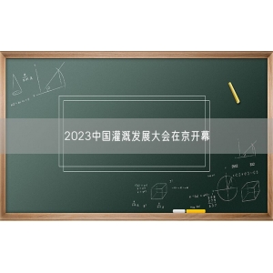 2023中国灌溉发展大会在京开幕